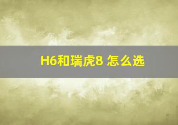 H6和瑞虎8 怎么选